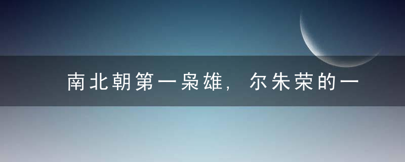 南北朝第一枭雄,尔朱荣的一生有多传奇?
