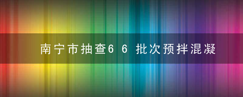 南宁市抽查66批次预拌混凝土产品,全部合格