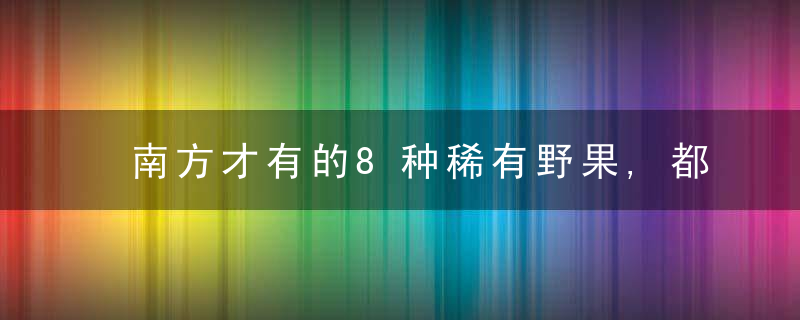 南方才有的8种稀有野果,都是农村娃的天然零食,你还认