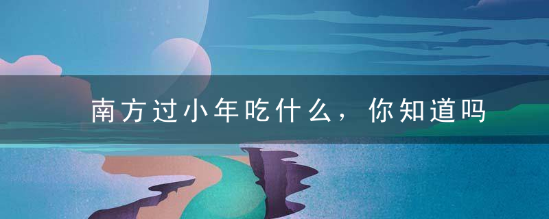 南方过小年吃什么，你知道吗？