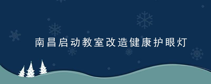 南昌启动教室改造健康护眼灯,明年底前全部到位
