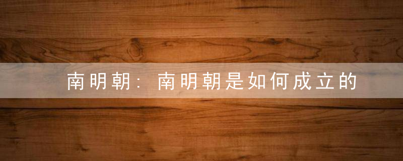 南明朝:南明朝是如何成立的?存续时间