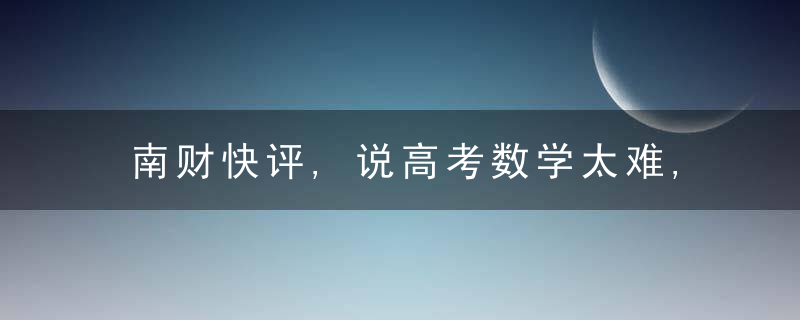 南财快评,说高考数学太难,要辨析什么是“难”