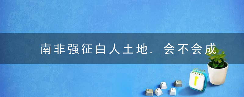 南非强征白人土地,会不会成为下一个津巴布韦