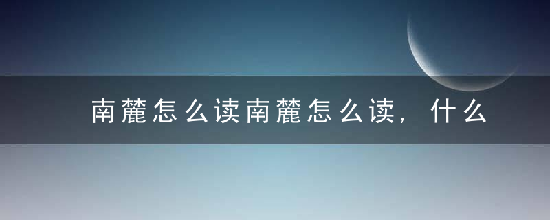 南麓怎么读南麓怎么读,什么意思 南麓如何读意思是什么