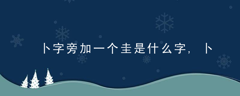 卜字旁加一个圭是什么字,卜字旁加一个圭念什么