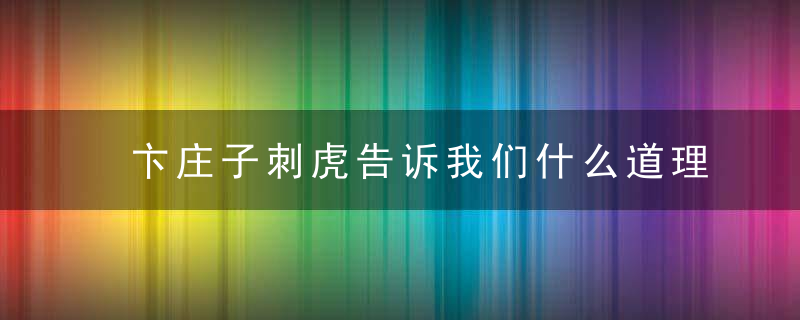 卞庄子刺虎告诉我们什么道理 卞庄子刺虎的寓意？