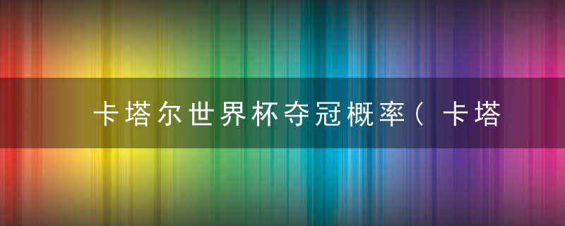 卡塔尔世界杯夺冠概率(卡塔尔世界杯夺冠概率排名最新)