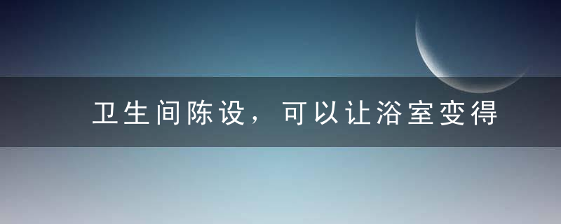 卫生间陈设，可以让浴室变得温馨、舒适起来，让人有安全感