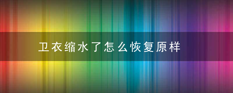 卫衣缩水了怎么恢复原样，卫衣缩水了怎么办改找商家吗
