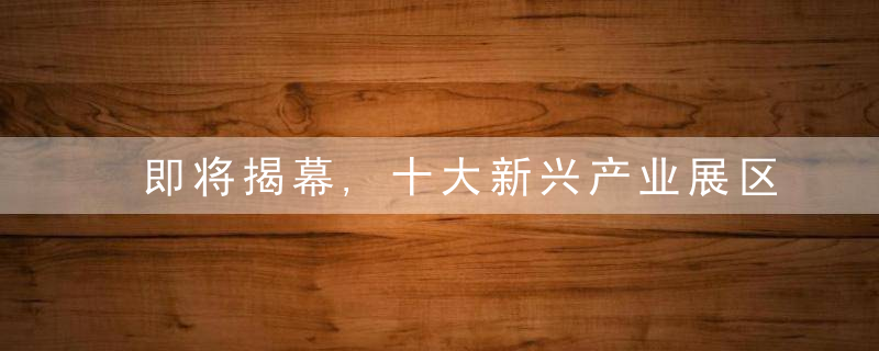 即将揭幕,十大新兴产业展区展示我省产业新亮点,