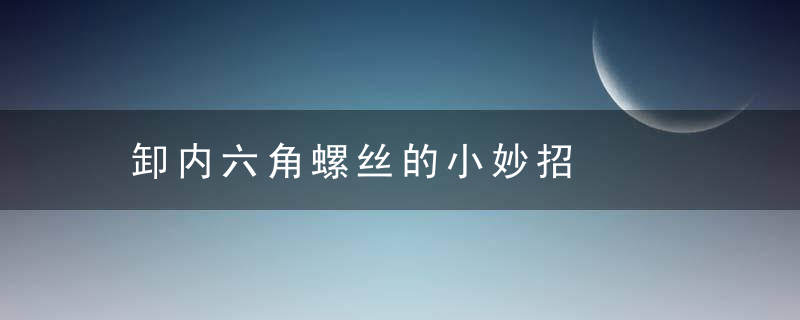 卸内六角螺丝的小妙招