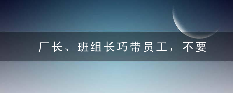 厂长、班组长巧带员工，不要再让自己瞎忙活！