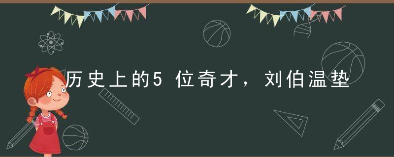 历史上的5位奇才，刘伯温垫底，第二抱得美人归，第三忍胯下之辱