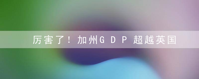 厉害了！加州GDP超越英国 成为世界第五大经济体