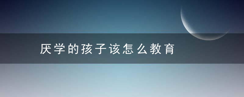 厌学的孩子该怎么教育