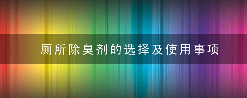 厕所除臭剂的选择及使用事项，卫生间除臭剂怎么用