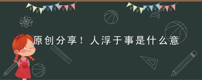 原创分享！人浮于事是什么意思人浮于事打一生肖动物指什么含义