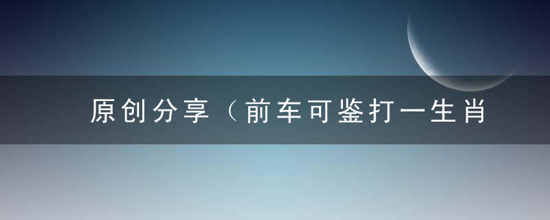 原创分享（前车可鉴打一生肖）是什么含义《前车可鉴》指什么生肖