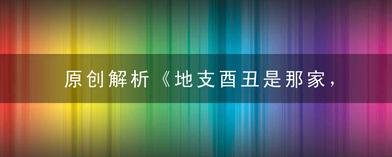 原创解析《地支酉丑是那家，异想天开最不该》打一生肖猜什么动物