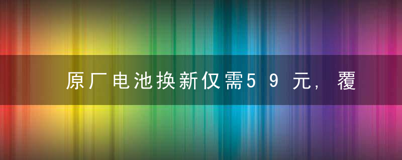 原厂电池换新仅需59元,覆盖45款机型