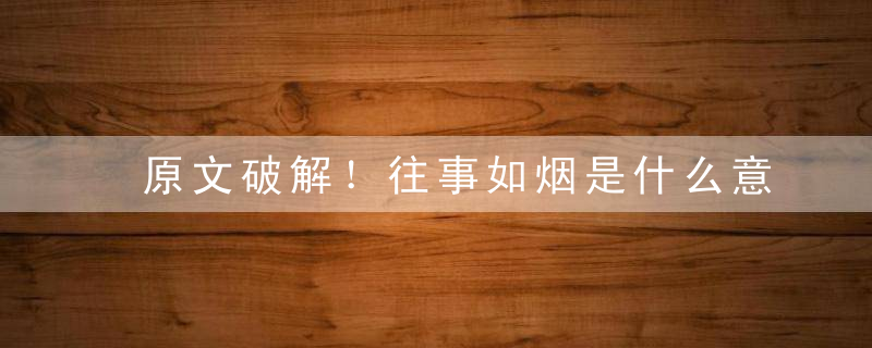 原文破解！往事如烟是什么意思往事如烟指什么含义指什么生肖