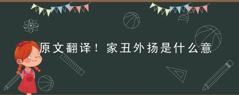 原文翻译！家丑外扬是什么意思家丑外扬打一生肖动物指什么生肖