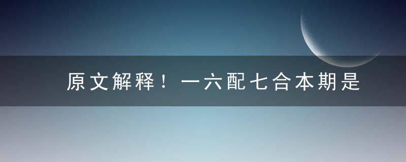 原文解释！一六配七合本期是什么意思，打一生肖指什么动物