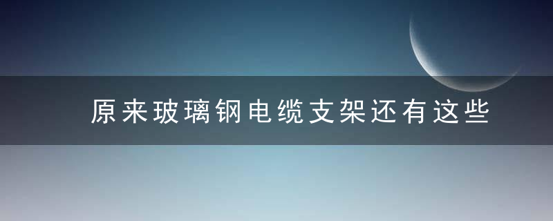 原来玻璃钢电缆支架还有这些构造和功能,近日最新