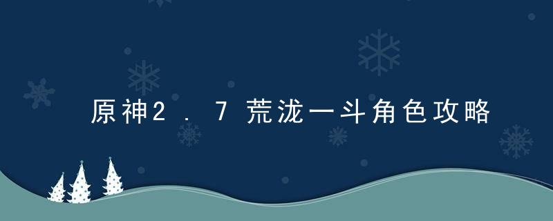 原神2.7荒泷一斗角色攻略全面解析（荒泷一斗入门到入土）