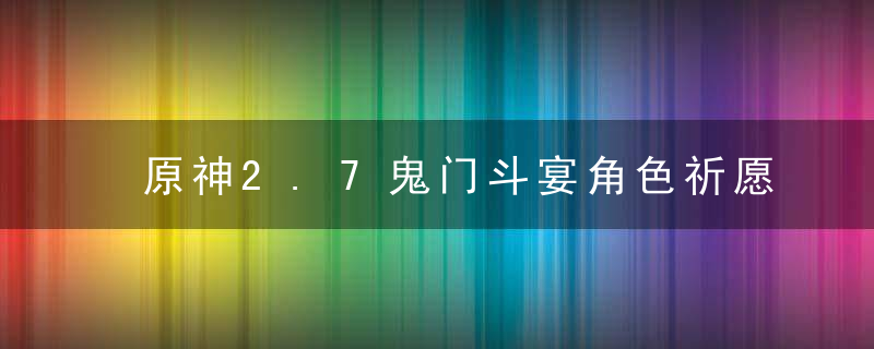 原神2.7鬼门斗宴角色祈愿池分析（鬼门斗宴值得抽吗）