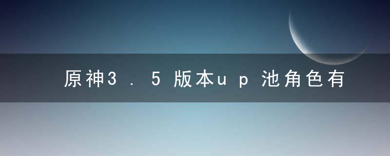 原神3.5版本up池角色有哪些-3.5版本UP池角色介绍