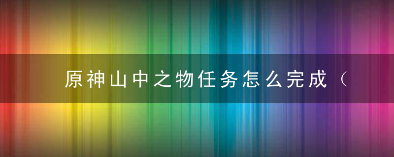 原神山中之物任务怎么完成（原神山中之物继续向上调查怎么走）