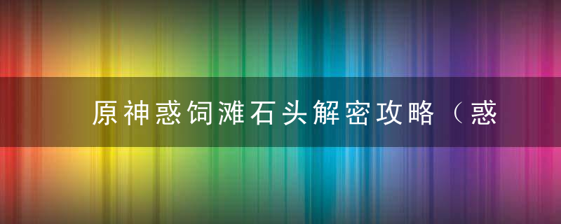 原神惑饲滩石头解密攻略（惑饲滩石头机关解密教程）