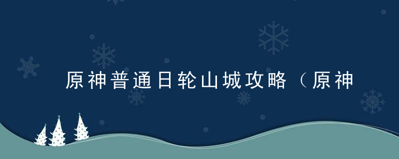 原神普通日轮山城攻略（原神日轮与菅名山任务触发方法）