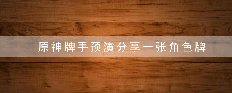 原神牌手预演分享一张角色牌完成方法 最新版 官方下载