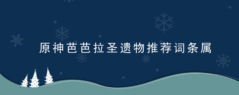 原神芭芭拉圣遗物推荐词条属性（原神可奶可c的水系奶妈培养思路）