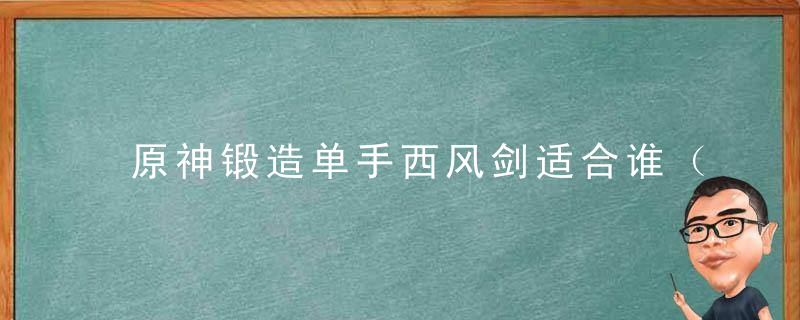 原神锻造单手西风剑适合谁（西风剑强化到90的属性面板 ）