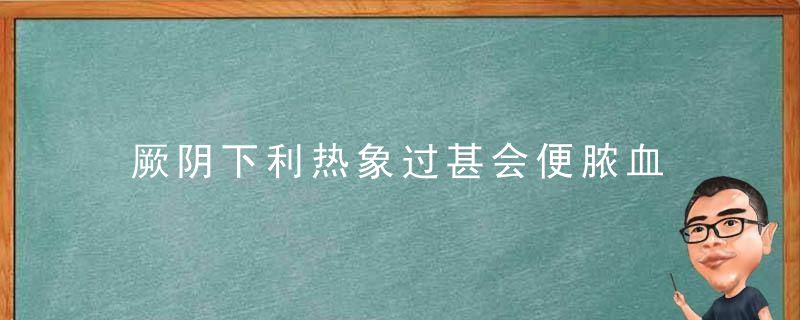 厥阴下利热象过甚会便脓血