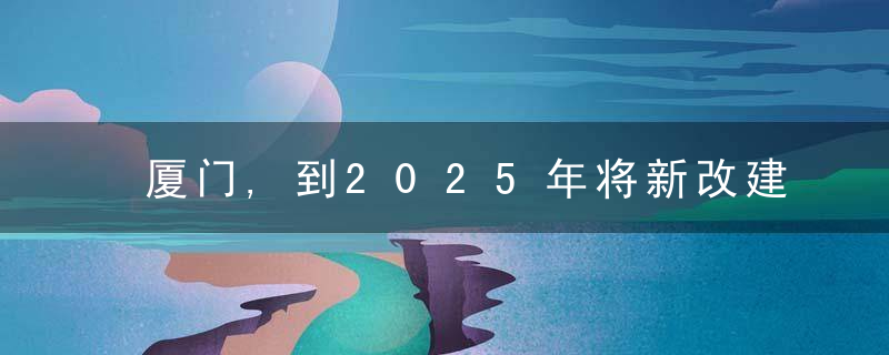 厦门,到2025年将新改建20万套（间）保租房  重