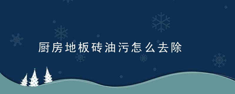 厨房地板砖油污怎么去除，厨房地板砖油污用火碱一可以吗