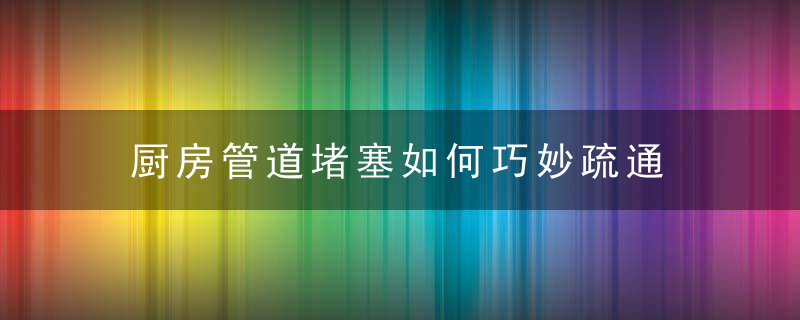 厨房管道堵塞如何巧妙疏通，厨房管道堵住了怎么疏通