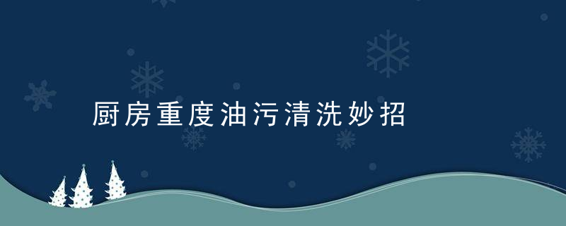 厨房重度油污清洗妙招，厨房重度油污清洗用什么牌子好