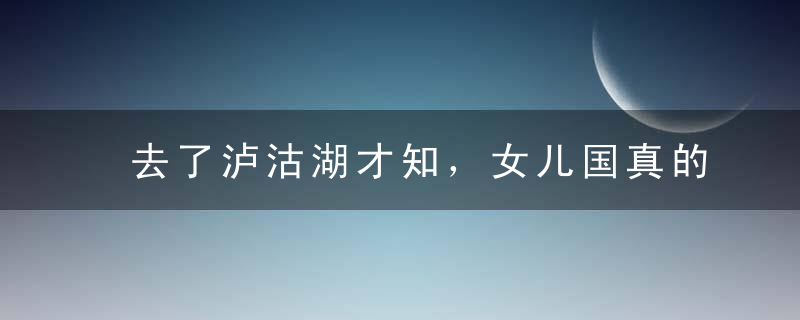 去了泸沽湖才知，女儿国真的存在；去了伊犁，你能邂逅普罗旺斯的紫色浪漫……