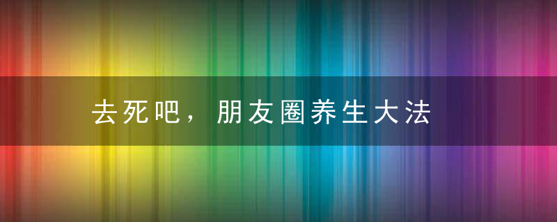 去死吧，朋友圈养生大法