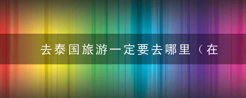 去泰国旅游一定要去哪里（在泰国旅游的7个坑）