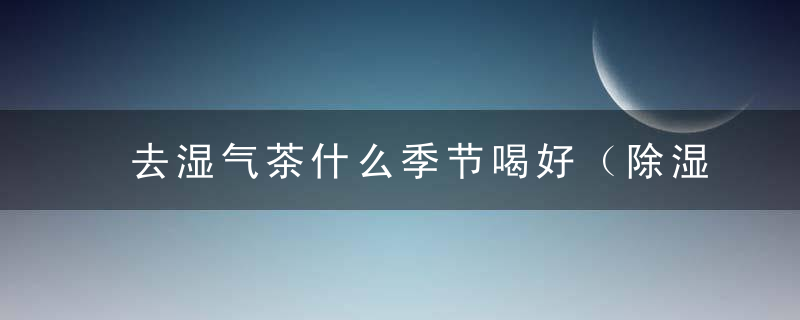 去湿气茶什么季节喝好（除湿气茶什么时间喝好）