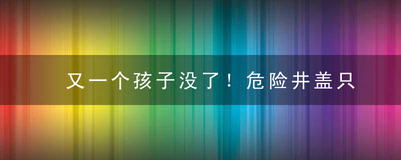 又一个孩子没了！危险井盖只是冰山一角,这4大隐患一定