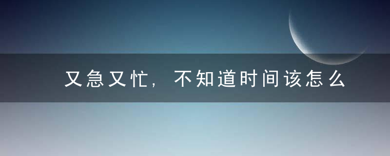 又急又忙,不知道时间该怎么分配,不妨花几分钟看看这篇