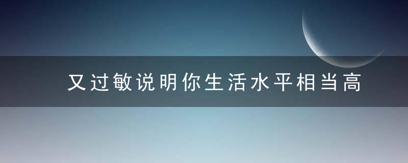 又过敏说明你生活水平相当高呀！